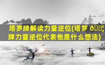 塔罗牌解读力量逆位(塔罗 🐦 牌力量逆位代表他是什么想法)